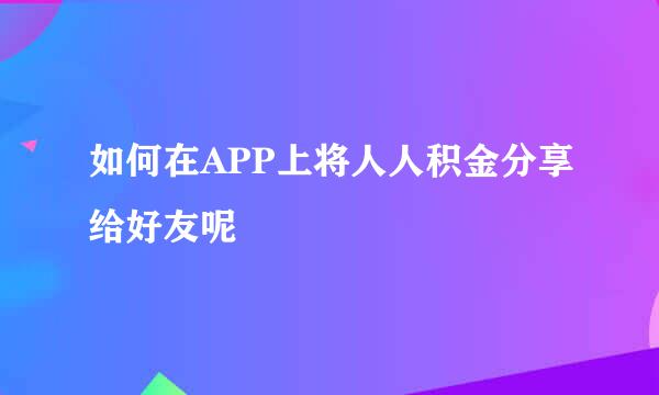 如何在APP上将人人积金分享给好友呢