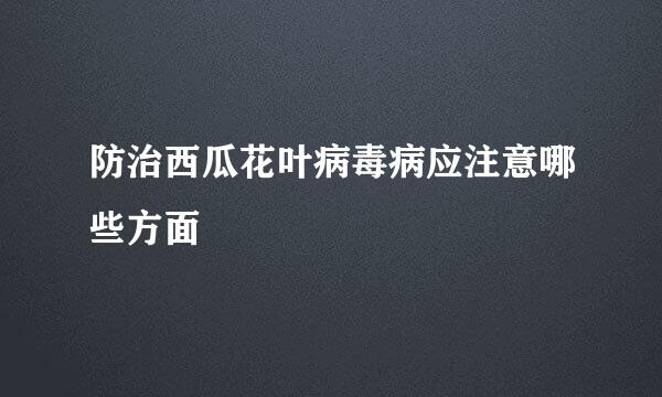 防治西瓜花叶病毒病应注意哪些方面