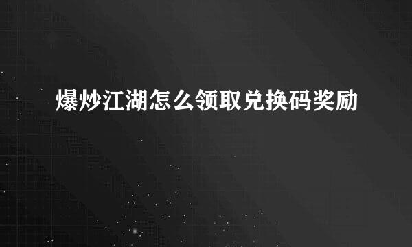 爆炒江湖怎么领取兑换码奖励