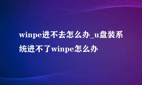 winpe进不去怎么办_u盘装系统进不了winpe怎么办