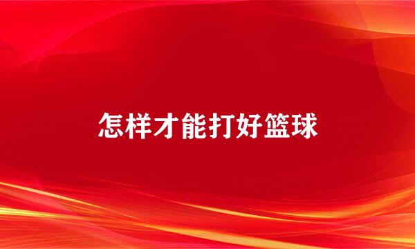 怎样才能打好篮球