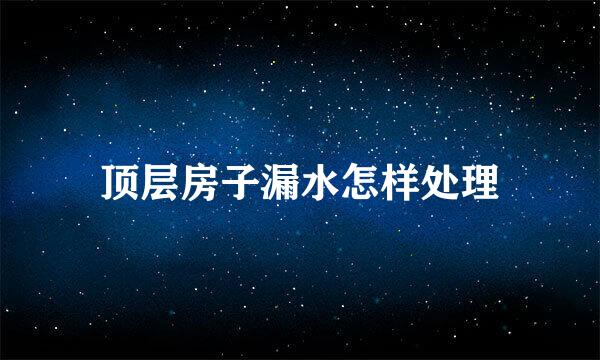 顶层房子漏水怎样处理