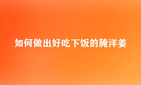 如何做出好吃下饭的腌洋姜