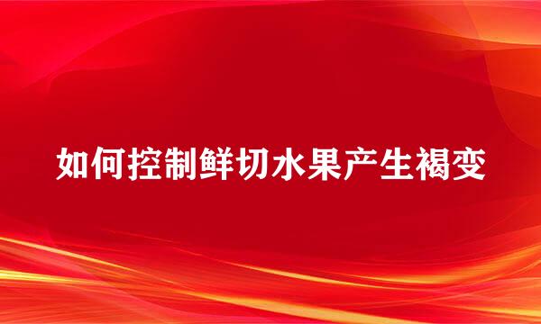 如何控制鲜切水果产生褐变