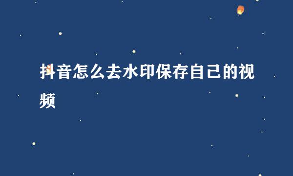 抖音怎么去水印保存自己的视频