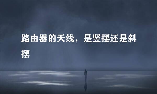 路由器的天线,是竖摆还是斜摆