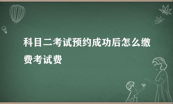 科目二考试预约成功后怎么缴费考试费