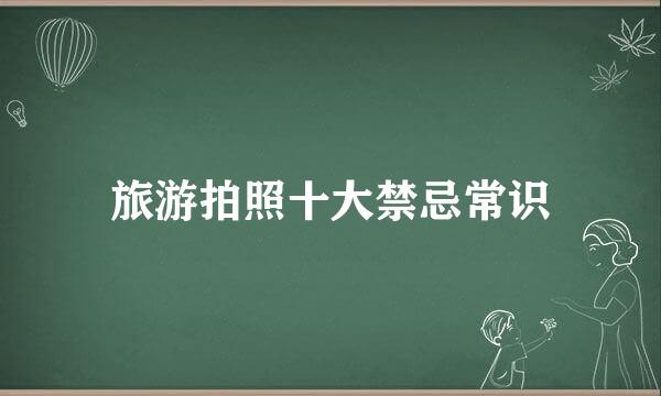 旅游拍照十大禁忌常识