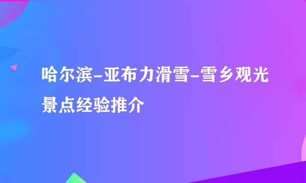 哈尔滨-亚布力滑雪-雪乡观光景点经验推介