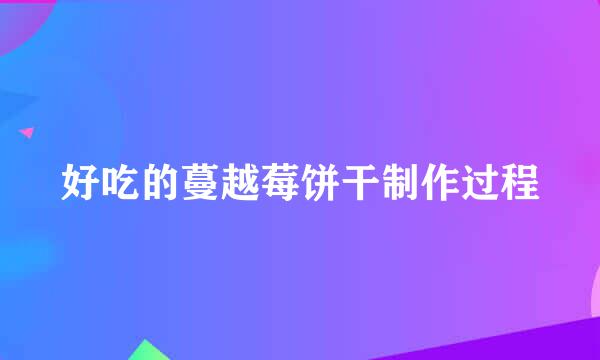 好吃的蔓越莓饼干制作过程