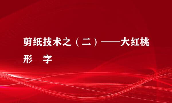 剪纸技术之（二）——大红桃形囍字
