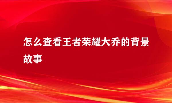 怎么查看王者荣耀大乔的背景故事