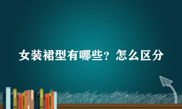 女装裙型有哪些？怎么区分
