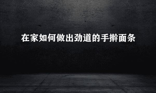 在家如何做出劲道的手擀面条