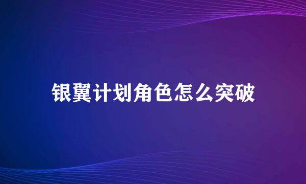 银翼计划角色怎么突破