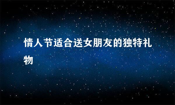 情人节适合送女朋友的独特礼物