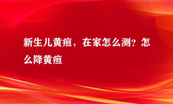 新生儿黄疸，在家怎么测？怎么降黄疸