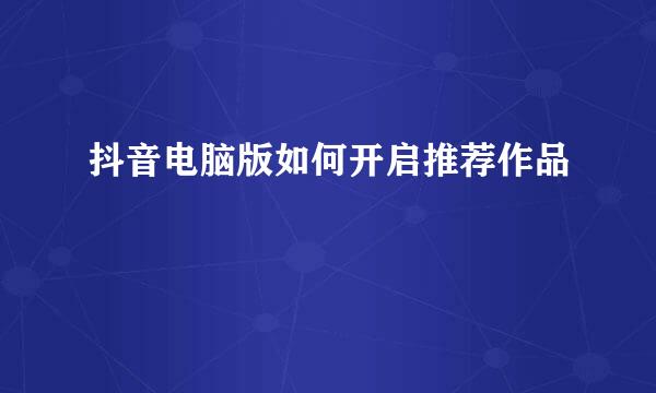 抖音电脑版如何开启推荐作品