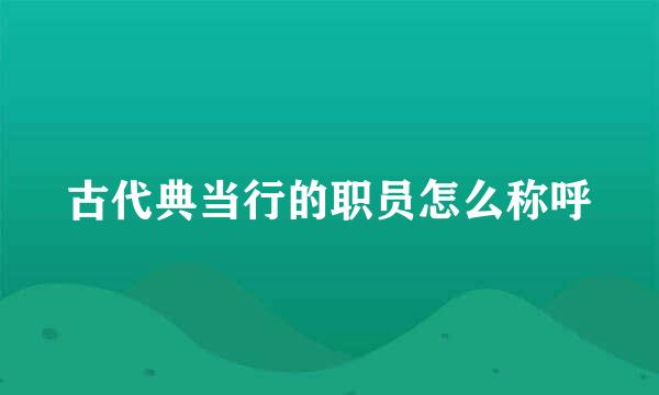 古代典当行的职员怎么称呼