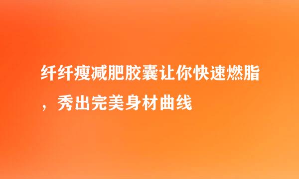 纤纤瘦减肥胶囊让你快速燃脂，秀出完美身材曲线