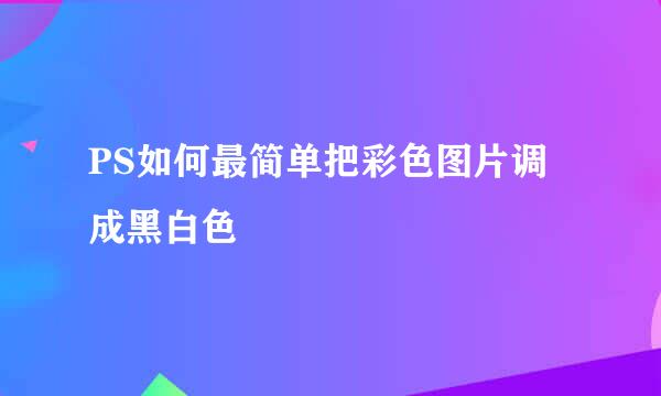 PS如何最简单把彩色图片调成黑白色