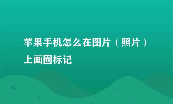 苹果手机怎么在图片（照片）上画圈标记