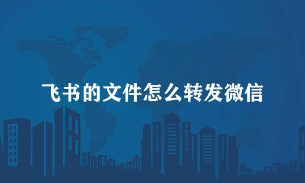 飞书的文件怎么转发微信