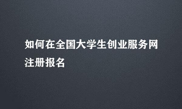 如何在全国大学生创业服务网注册报名