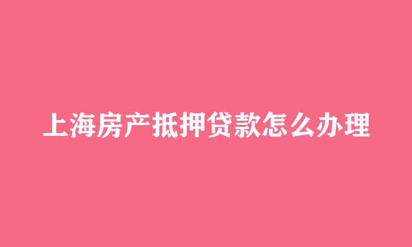 上海房产抵押贷款怎么办理