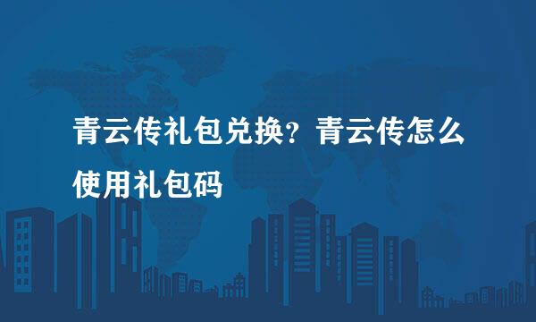 青云传礼包兑换？青云传怎么使用礼包码