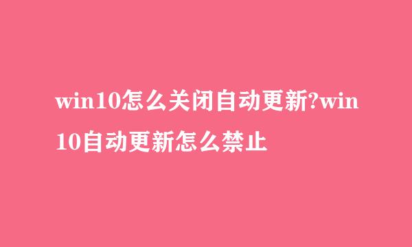 win10怎么关闭自动更新?win10自动更新怎么禁止