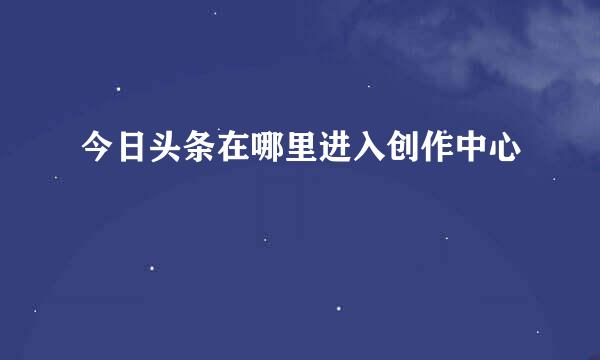 今日头条在哪里进入创作中心