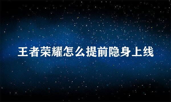 王者荣耀怎么提前隐身上线