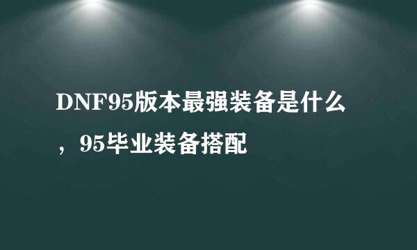 DNF95版本最强装备是什么，95毕业装备搭配