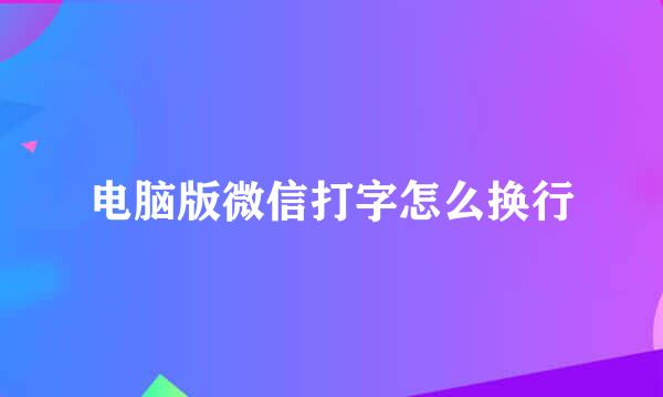 电脑版微信打字怎么换行