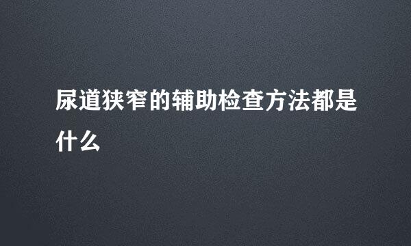 尿道狭窄的辅助检查方法都是什么