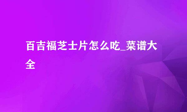 百吉福芝士片怎么吃_菜谱大全