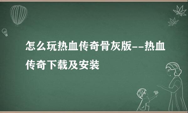 怎么玩热血传奇骨灰版--热血传奇下载及安装