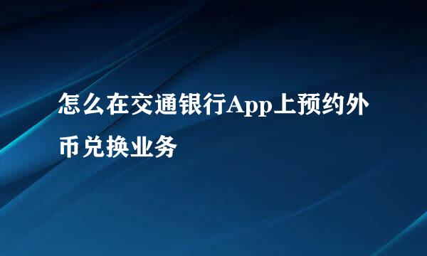 怎么在交通银行App上预约外币兑换业务