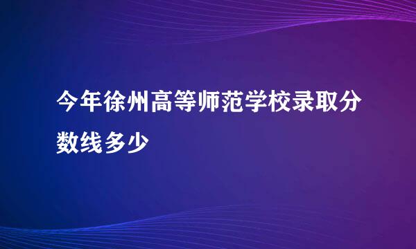 今年徐州高等师范学校录取分数线多少