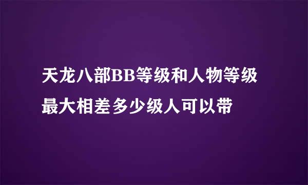 天龙八部BB等级和人物等级最大相差多少级人可以带