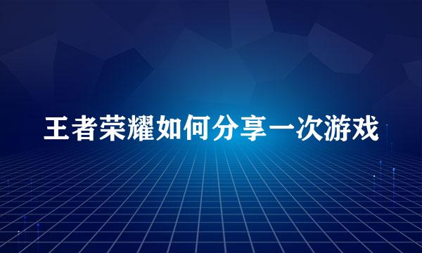 王者荣耀如何分享一次游戏