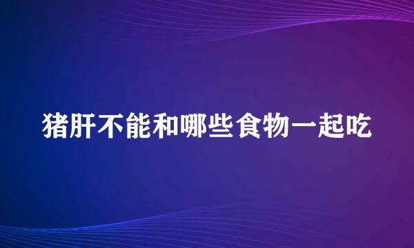 猪肝不能和哪些食物一起吃