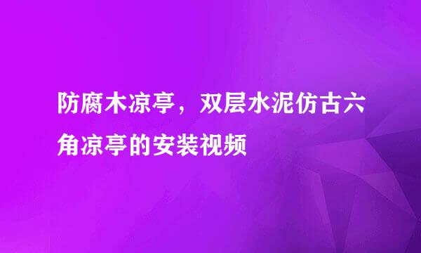 防腐木凉亭，双层水泥仿古六角凉亭的安装视频