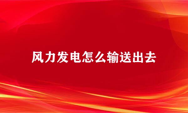 风力发电怎么输送出去