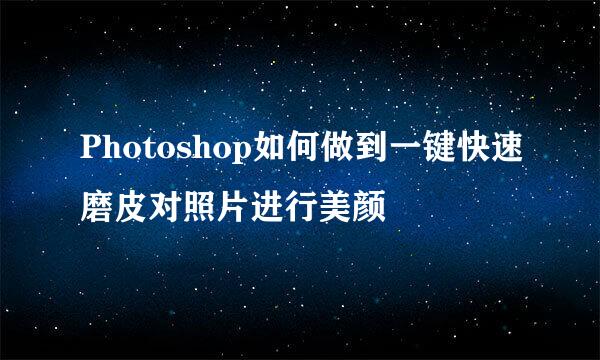 Photoshop如何做到一键快速磨皮对照片进行美颜