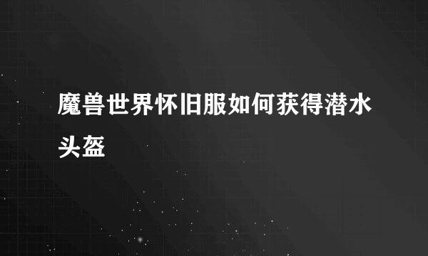 魔兽世界怀旧服如何获得潜水头盔