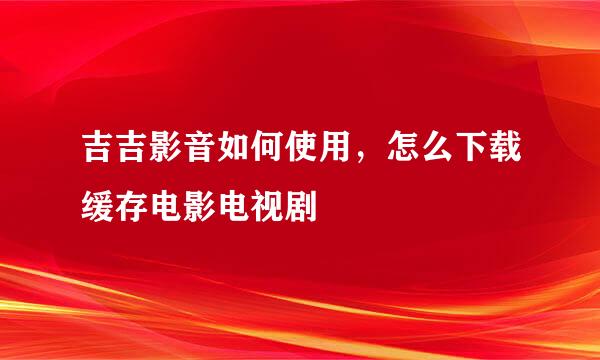 吉吉影音如何使用，怎么下载缓存电影电视剧