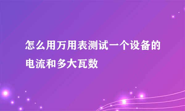 怎么用万用表测试一个设备的电流和多大瓦数