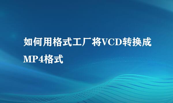如何用格式工厂将VCD转换成MP4格式